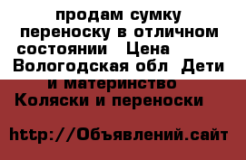 продам сумку-переноску в отличном состоянии › Цена ­ 700 - Вологодская обл. Дети и материнство » Коляски и переноски   